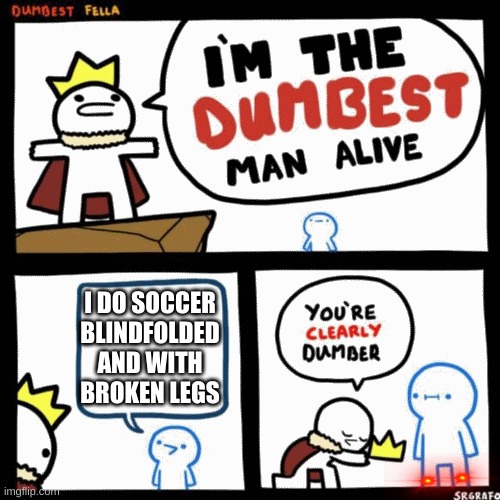 I'm the dumbest man alive | I DO SOCCER BLINDFOLDED AND WITH BROKEN LEGS | image tagged in i'm the dumbest man alive | made w/ Imgflip meme maker