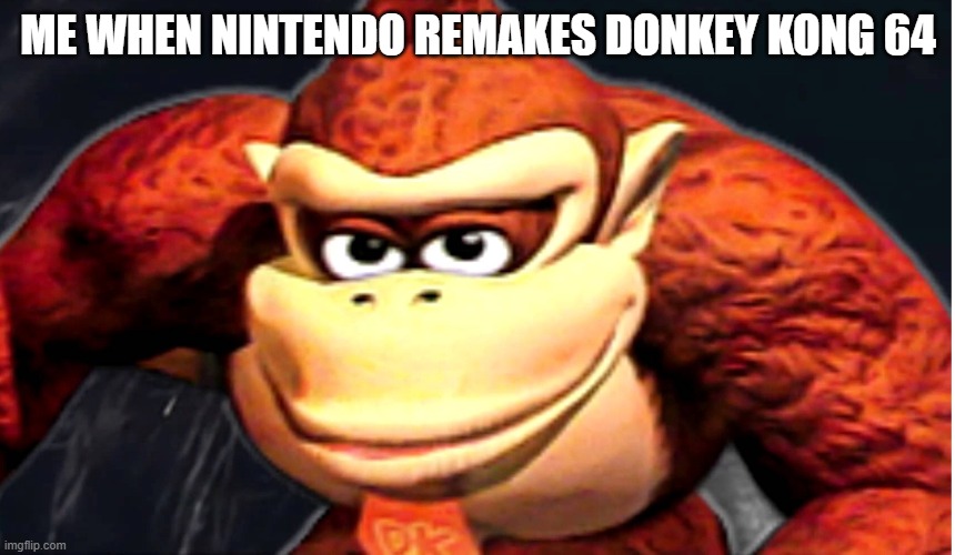 You know we all want this to happen already | ME WHEN NINTENDO REMAKES DONKEY KONG 64 | image tagged in donkey kong s seducing face | made w/ Imgflip meme maker