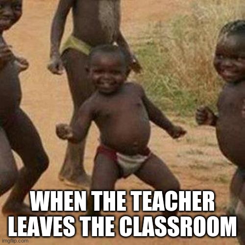 leaves classroom | WHEN THE TEACHER LEAVES THE CLASSROOM | image tagged in memes,third world success kid | made w/ Imgflip meme maker