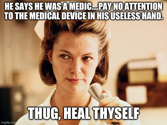 Nurse Ratched | HE SAYS HE WAS A MEDIC....PAY NO ATTENTION TO THE MEDICAL DEVICE IN HIS USELESS HAND. THUG, HEAL THYSELF | image tagged in nurse ratched | made w/ Imgflip meme maker