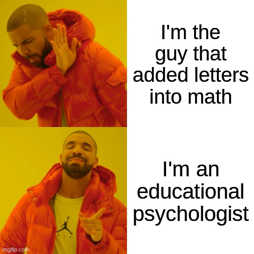 Drake Hotline Bling | I'm the guy that added letters into math; I'm an educational psychologist | image tagged in memes,drake hotline bling | made w/ Imgflip meme maker