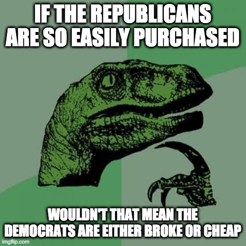 Philosoraptor Meme | IF THE REPUBLICANS ARE SO EASILY PURCHASED WOULDN'T THAT MEAN THE DEMOCRATS ARE EITHER BROKE OR CHEAP | image tagged in memes,philosoraptor | made w/ Imgflip meme maker