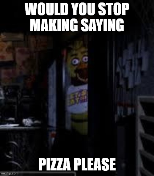 Chica Looking In Window FNAF | WOULD YOU STOP MAKING SAYING; PIZZA PLEASE | image tagged in chica looking in window fnaf | made w/ Imgflip meme maker