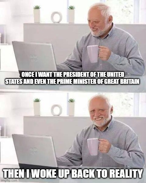 Hide the Pain Harold | ONCE I WANT THE PRESIDENT OF THE UNITED STATES AND EVEN THE PRIME MINISTER OF GREAT BRITAIN; THEN I WOKE UP BACK TO REALITY | image tagged in memes,hide the pain harold | made w/ Imgflip meme maker