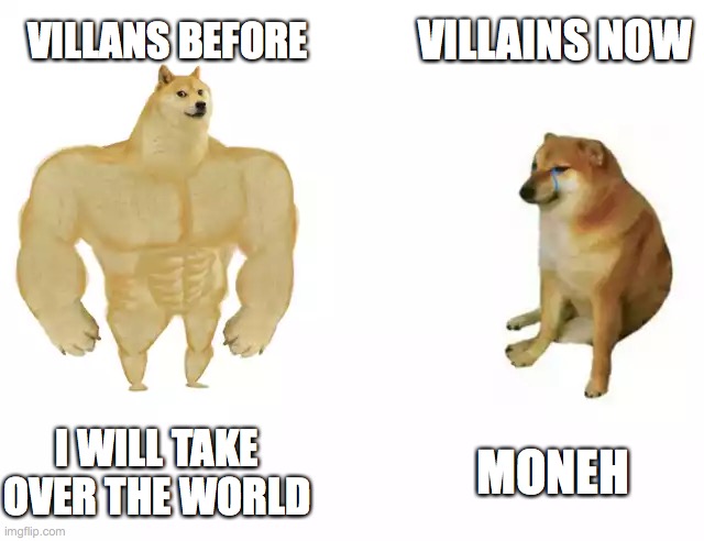 Buff Doge vs. Cheems | VILLAINS NOW; VILLANS BEFORE; I WILL TAKE OVER THE WORLD; MONEH | image tagged in buff doge vs cheems | made w/ Imgflip meme maker