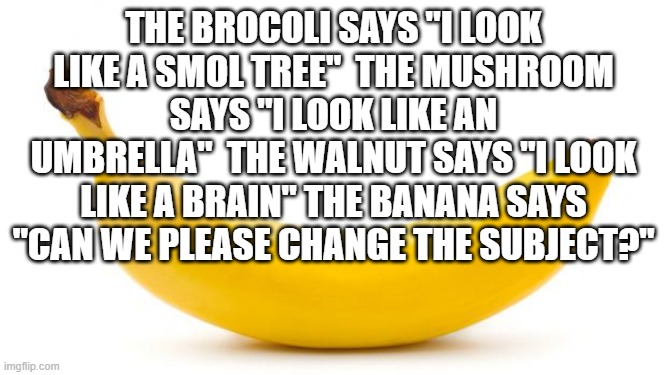 Banana | THE BROCOLI SAYS "I LOOK LIKE A SMOL TREE"  THE MUSHROOM SAYS "I LOOK LIKE AN UMBRELLA"  THE WALNUT SAYS "I LOOK LIKE A BRAIN" THE BANANA SAYS "CAN WE PLEASE CHANGE THE SUBJECT?" | image tagged in banana | made w/ Imgflip meme maker