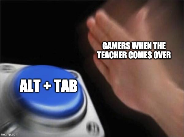 Only real gamers know | GAMERS WHEN THE TEACHER COMES OVER; ALT + TAB | image tagged in memes,blank nut button | made w/ Imgflip meme maker