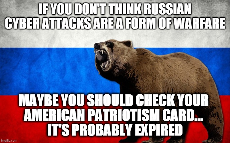 Russian Cyber Attacking US | IF YOU DON'T THINK RUSSIAN CYBER ATTACKS ARE A FORM OF WARFARE; MAYBE YOU SHOULD CHECK YOUR 
AMERICAN PATRIOTISM CARD... 
IT'S PROBABLY EXPIRED | image tagged in russians,donald trump the clown,putin | made w/ Imgflip meme maker