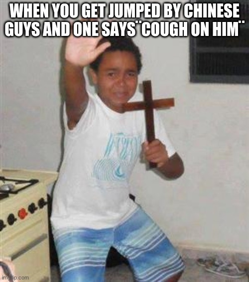 Scared Kid | WHEN YOU GET JUMPED BY CHINESE GUYS AND ONE SAYS¨COUGH ON HIM¨ | image tagged in scared kid | made w/ Imgflip meme maker