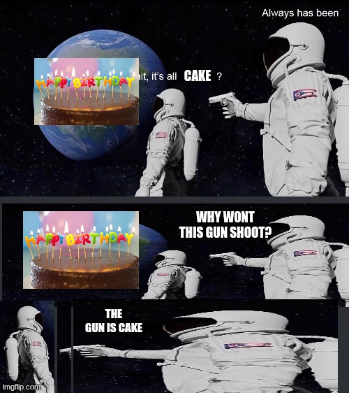 ;-; | CAKE; WHY WONT THIS GUN SHOOT? THE GUN IS CAKE | image tagged in wait its all | made w/ Imgflip meme maker