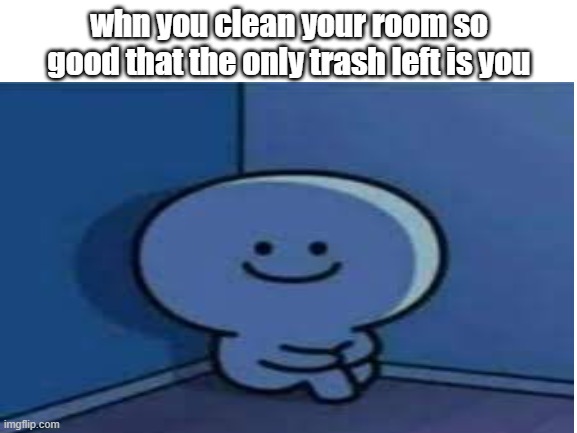 whn you clean your room so good that the only trash left is you | image tagged in memes | made w/ Imgflip meme maker