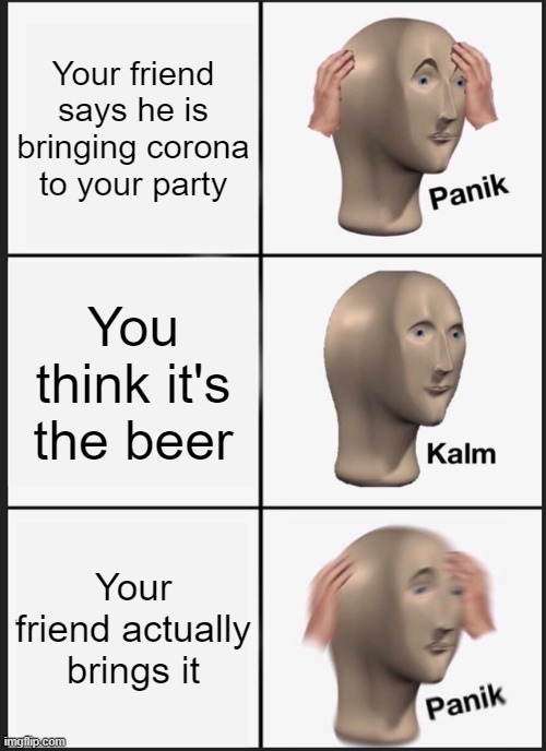 It do be scary | Your friend says he is bringing corona to your party; You think it's the beer; Your friend actually brings it | image tagged in memes,panik kalm panik,coronavirus meme | made w/ Imgflip meme maker