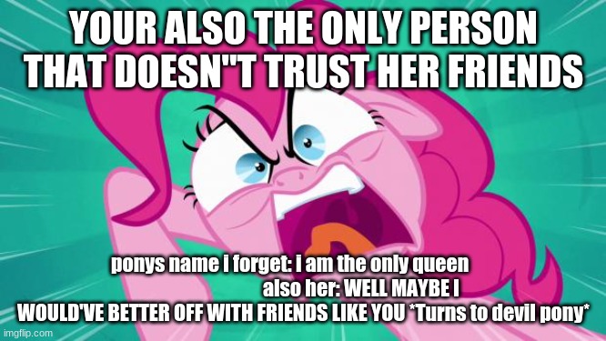 http://img2.wikia.nocookie.net/__cb20140203105701/mlp/images/0/0 | YOUR ALSO THE ONLY PERSON THAT DOESN"T TRUST HER FRIENDS; ponys name i forget: i am the only queen                                      also her: WELL MAYBE I WOULD'VE BETTER OFF WITH FRIENDS LIKE YOU *Turns to devil pony* | image tagged in http //img2 wikia nocookie net/__cb20140203105701/mlp/images/0/0 | made w/ Imgflip meme maker