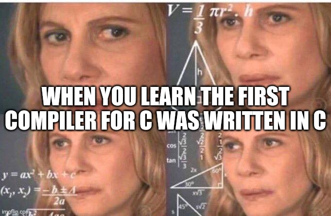 Math lady/Confused lady | WHEN YOU LEARN THE FIRST COMPILER FOR C WAS WRITTEN IN C | image tagged in math lady/confused lady | made w/ Imgflip meme maker