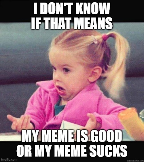 I dont know girl | I DON'T KNOW IF THAT MEANS MY MEME IS GOOD OR MY MEME SUCKS | image tagged in i dont know girl | made w/ Imgflip meme maker