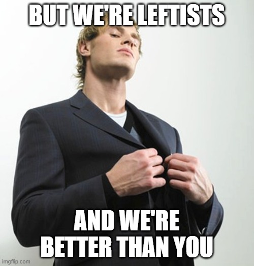 Arrogant idiot | BUT WE'RE LEFTISTS AND WE'RE BETTER THAN YOU | image tagged in arrogant idiot | made w/ Imgflip meme maker