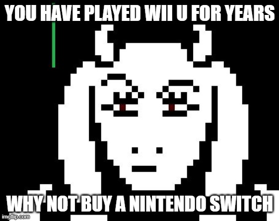 Undertale - Toriel | YOU HAVE PLAYED WII U FOR YEARS; WHY NOT BUY A NINTENDO SWITCH | image tagged in undertale - toriel | made w/ Imgflip meme maker