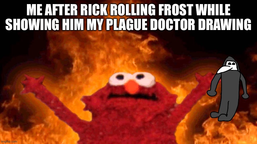 I apologize but I thought it would be funny | ME AFTER RICK ROLLING FROST WHILE SHOWING HIM MY PLAGUE DOCTOR DRAWING | image tagged in elmo fire | made w/ Imgflip meme maker