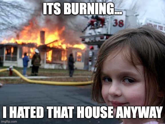I hate that house | ITS BURNING... I HATED THAT HOUSE ANYWAY | image tagged in memes,disaster girl | made w/ Imgflip meme maker