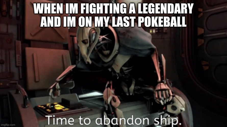 general grevious it's time to abandon ship | WHEN IM FIGHTING A LEGENDARY AND IM ON MY LAST POKEBALL | image tagged in general grevious it's time to abandon ship | made w/ Imgflip meme maker
