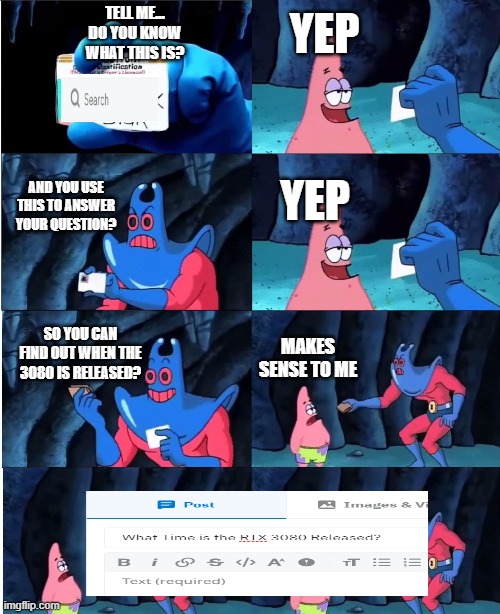 Patrick Star and Man Ray | TELL ME... DO YOU KNOW WHAT THIS IS? YEP; YEP; AND YOU USE THIS TO ANSWER YOUR QUESTION? SO YOU CAN FIND OUT WHEN THE 3080 IS RELEASED? MAKES SENSE TO ME | image tagged in patrick star and man ray | made w/ Imgflip meme maker