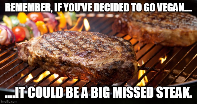 Yummy! | REMEMBER, IF YOU'VE DECIDED TO GO VEGAN.... ....IT COULD BE A BIG MISSED STEAK. | image tagged in steak,make america great again,yummy | made w/ Imgflip meme maker