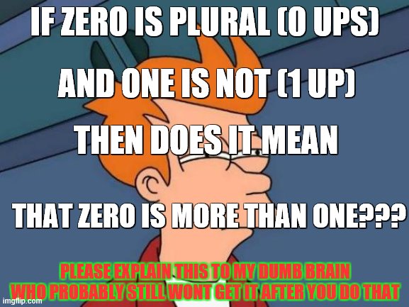 Futurama Fry Meme | IF ZERO IS PLURAL (0 UPS); AND ONE IS NOT (1 UP); THEN DOES IT MEAN; THAT ZERO IS MORE THAN ONE??? PLEASE EXPLAIN THIS TO MY DUMB BRAIN
WHO PROBABLY STILL WONT GET IT AFTER YOU DO THAT | image tagged in memes,futurama fry | made w/ Imgflip meme maker