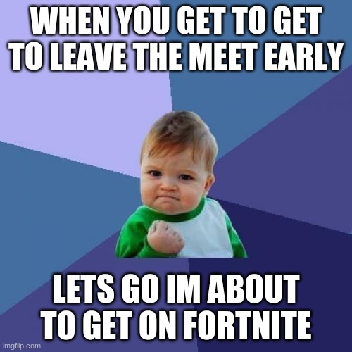 Success Kid | WHEN YOU GET TO GET TO LEAVE THE MEET EARLY; LETS GO IM ABOUT TO GET ON FORTNITE | image tagged in memes,success kid | made w/ Imgflip meme maker