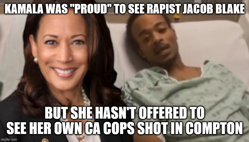 Kamala is proud to see rapists but not her own cops | KAMALA WAS "PROUD" TO SEE RAPIST JACOB BLAKE; BUT SHE HASN'T OFFERED TO SEE HER OWN CA COPS SHOT IN COMPTON | image tagged in kamala harris,compton shooting,blue lives matter,jacob blake | made w/ Imgflip meme maker