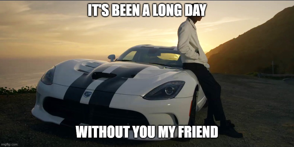 Imgflip sings see you again by wiz khalifa and charlie puth (some serious tears are going to be shed) | IT'S BEEN A LONG DAY; WITHOUT YOU MY FRIEND | image tagged in fast and furious | made w/ Imgflip meme maker