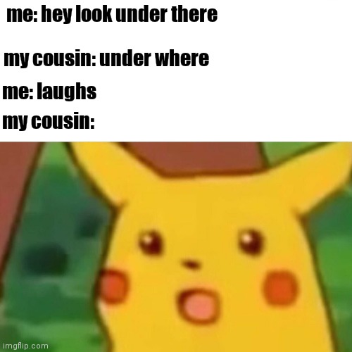 Surprised Pikachu | me: hey look under there; my cousin: under where; me: laughs; my cousin: | image tagged in memes,surprised pikachu | made w/ Imgflip meme maker