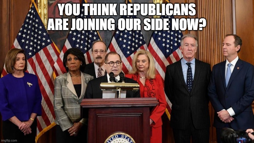 House Democrats | YOU THINK REPUBLICANS ARE JOINING OUR SIDE NOW? | image tagged in house democrats | made w/ Imgflip meme maker