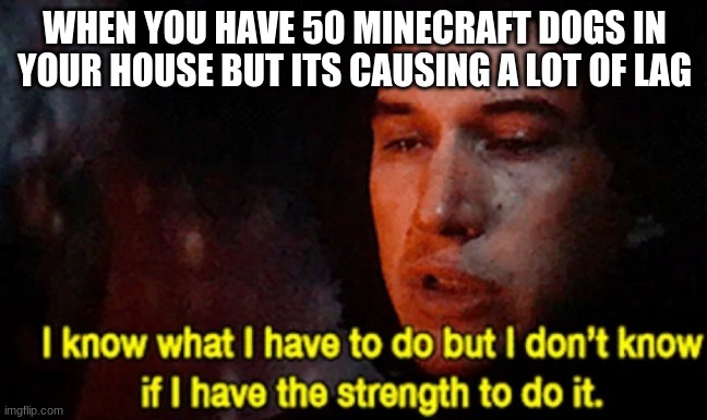 relatable | WHEN YOU HAVE 50 MINECRAFT DOGS IN YOUR HOUSE BUT ITS CAUSING A LOT OF LAG | image tagged in i know what i have to do but i don t know if i have the strength,minecraft,dogs | made w/ Imgflip meme maker