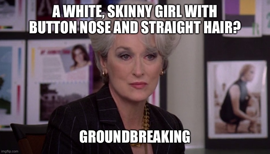 Miranda Priestly groundbreaking | A WHITE, SKINNY GIRL WITH BUTTON NOSE AND STRAIGHT HAIR? GROUNDBREAKING | image tagged in miranda priestly groundbreaking | made w/ Imgflip meme maker