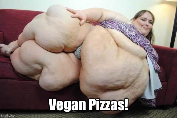 fat girl | Vegan Pizzas! | image tagged in fat girl | made w/ Imgflip meme maker
