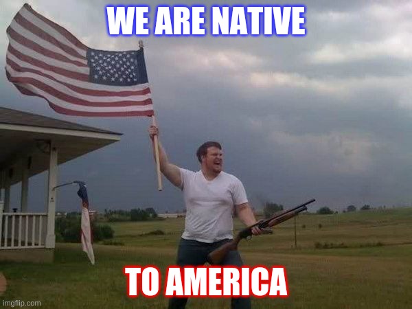 American flag shotgun guy | WE ARE NATIVE; TO AMERICA | image tagged in american flag shotgun guy | made w/ Imgflip meme maker