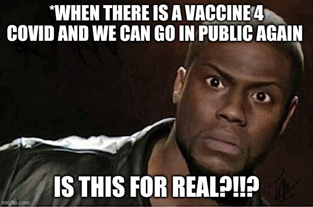 Kevin Hart Meme | *WHEN THERE IS A VACCINE 4 COVID AND WE CAN GO IN PUBLIC AGAIN; IS THIS FOR REAL?!!? | image tagged in memes,kevin hart | made w/ Imgflip meme maker