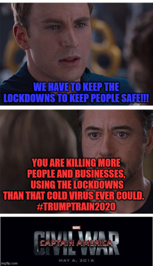 Marvel Civil War 1 Meme | WE HAVE TO KEEP THE LOCKDOWNS TO KEEP PEOPLE SAFE!!! YOU ARE KILLING MORE PEOPLE AND BUSINESSES,  USING THE LOCKDOWNS THAN THAT COLD VIRUS EVER COULD.   
#TRUMPTRAIN2020 | image tagged in memes,marvel civil war 1 | made w/ Imgflip meme maker