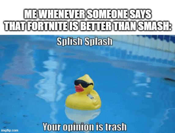 So true. | ME WHENEVER SOMEONE SAYS THAT FORTNITE IS BETTER THAN SMASH: | image tagged in blank white template,splish splash your opinion is trash,super smash bros,fortnite | made w/ Imgflip meme maker