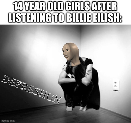 Don’t get mad | 14 YEAR OLD GIRLS AFTER LISTENING TO BILLIE EILISH:; DEPRESHUN | image tagged in depression sadness hurt pain anxiety | made w/ Imgflip meme maker