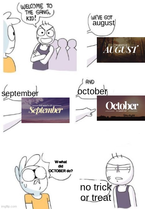 WHY! WHY!! | august; september; october; W-what did OCTOBER do? no trick or treat | image tagged in welcome to the gang blank,october,trick or treat | made w/ Imgflip meme maker