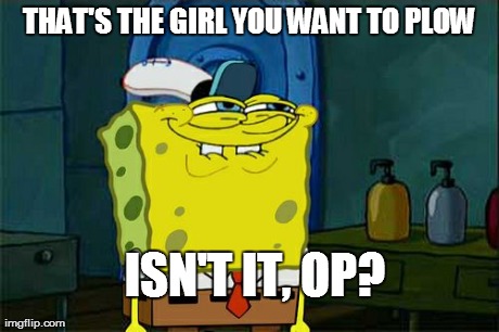 You want to plow her, don't you OP | ISN'T IT, OP? THAT'S THE GIRL YOU WANT TO PLOW | image tagged in memes,dont you squidward | made w/ Imgflip meme maker