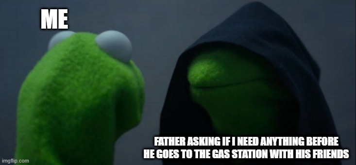Dad and friends go "out" | ME; FATHER ASKING IF I NEED ANYTHING BEFORE HE GOES TO THE GAS STATION WITH HIS FRIENDS | image tagged in memes,evil kermit | made w/ Imgflip meme maker
