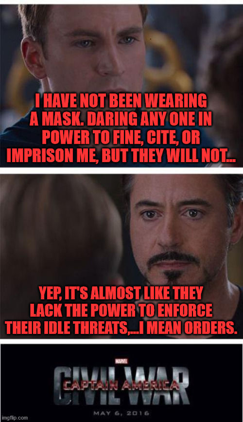 Marvel Civil War 1 | I HAVE NOT BEEN WEARING A MASK. DARING ANY ONE IN POWER TO FINE, CITE, OR IMPRISON ME, BUT THEY WILL NOT... YEP, IT'S ALMOST LIKE THEY LACK THE POWER TO ENFORCE THEIR IDLE THREATS,...I MEAN ORDERS. | image tagged in memes,marvel civil war 1 | made w/ Imgflip meme maker