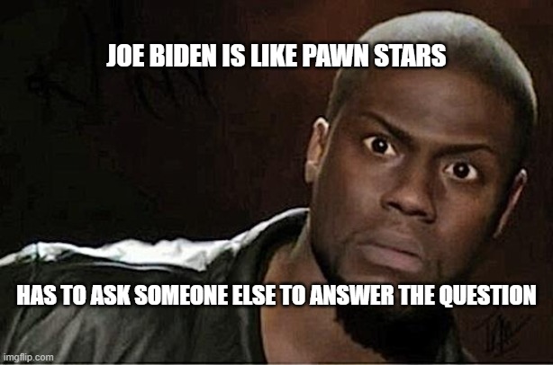 Kevin Hart Meme | JOE BIDEN IS LIKE PAWN STARS; HAS TO ASK SOMEONE ELSE TO ANSWER THE QUESTION | image tagged in memes,kevin hart | made w/ Imgflip meme maker