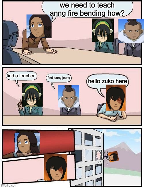 Boardroom Meeting Suggestion Meme | we need to teach anng fire bending how? find a teacher; find jeang joeng; hello zuko here | image tagged in memes,boardroom meeting suggestion | made w/ Imgflip meme maker