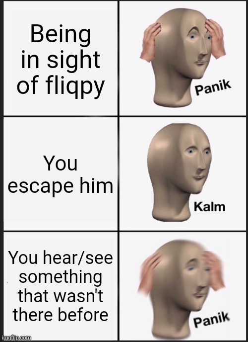Somthing | Being in sight of fliqpy; You escape him; You hear/see something that wasn't there before | image tagged in memes,panik kalm panik | made w/ Imgflip meme maker