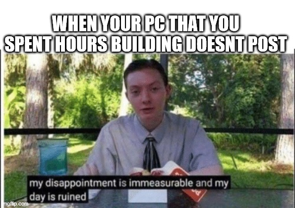 My dissapointment is immeasurable and my day is ruined | WHEN YOUR PC THAT YOU SPENT HOURS BUILDING DOESNT POST | image tagged in my dissapointment is immeasurable and my day is ruined | made w/ Imgflip meme maker