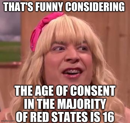 EWW | THAT'S FUNNY CONSIDERING THE AGE OF CONSENT IN THE MAJORITY OF RED STATES IS 16 | image tagged in eww | made w/ Imgflip meme maker