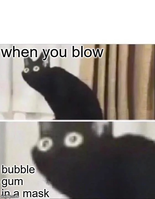 suffering from 5 | when you blow; bubble gum in a mask | image tagged in oh no black cat | made w/ Imgflip meme maker